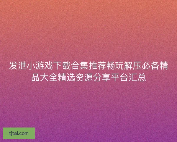 发泄小游戏下载合集推荐畅玩解压必备精品大全精选资源分享平台汇总