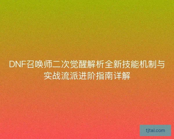 DNF召唤师二次觉醒解析全新技能机制与实战流派进阶指南详解