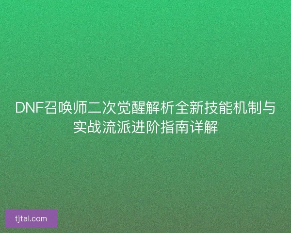 DNF召唤师二次觉醒解析全新技能机制与实战流派进阶指南详解