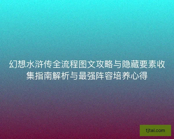 幻想水浒传全流程图文攻略与隐藏要素收集指南解析与最强阵容培养心得